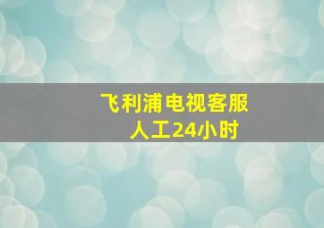 飞利浦电视客服 人工24小时